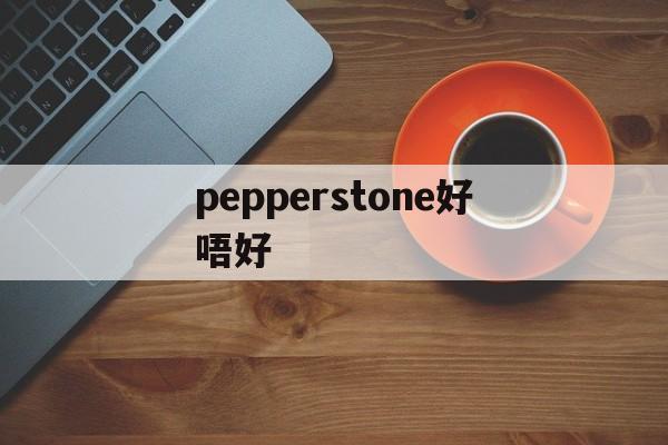 pepperstone好唔好(pepperstone的中文)