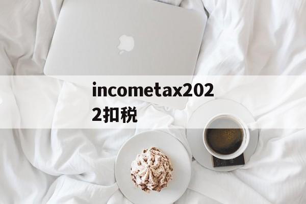 incometax2022扣税的简单介绍